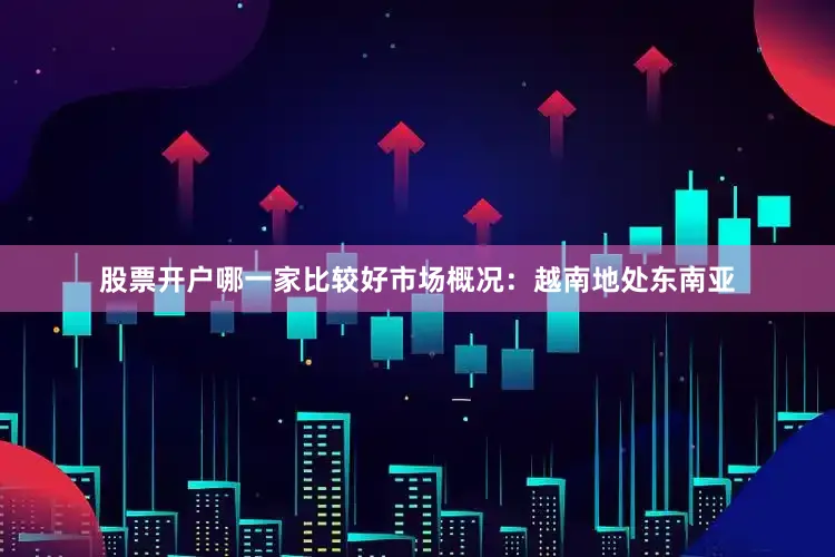 股票开户哪一家比较好市场概况：越南地处东南亚