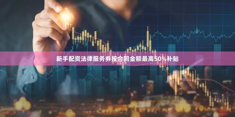 新手配资法律服务券按合同金额最高50%补贴