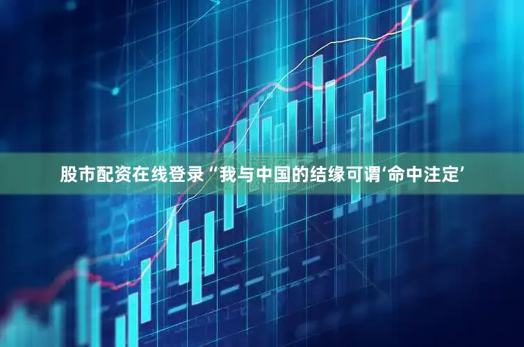 股市配资在线登录“我与中国的结缘可谓‘命中注定’
