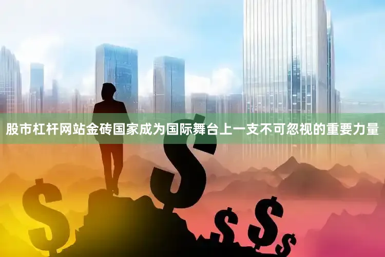 股市杠杆网站金砖国家成为国际舞台上一支不可忽视的重要力量