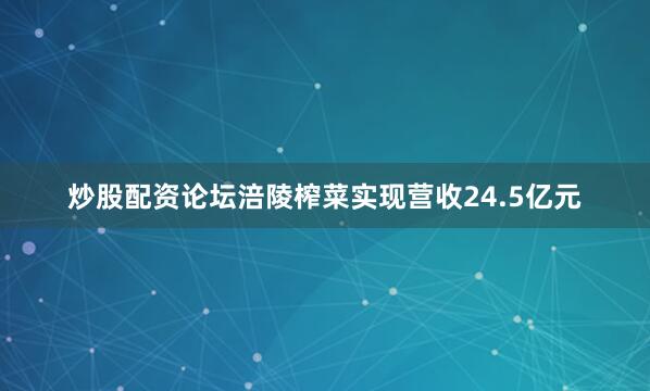 炒股配资论坛涪陵榨菜实现营收24.5亿元