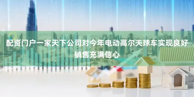 配资门户一家天下公司对今年电动高尔夫球车实现良好销售充满信心