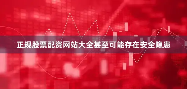 正规股票配资网站大全甚至可能存在安全隐患