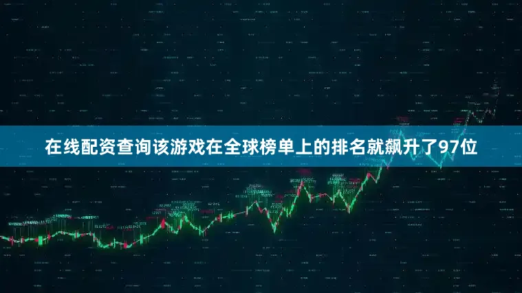 在线配资查询该游戏在全球榜单上的排名就飙升了97位
