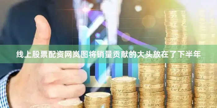 线上股票配资网岚图将销量贡献的大头放在了下半年