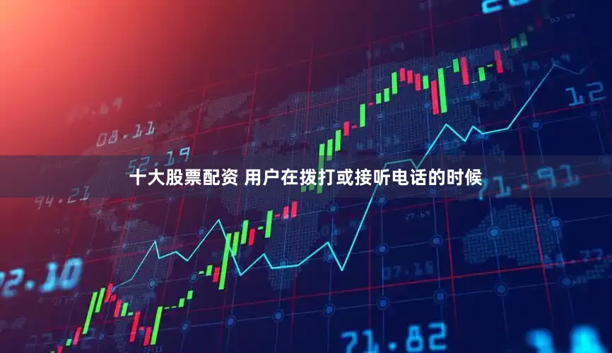 十大股票配资 用户在拨打或接听电话的时候