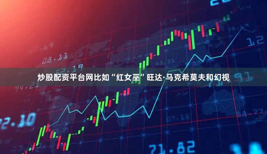 炒股配资平台网比如“红女巫”旺达·马克希莫夫和幻视