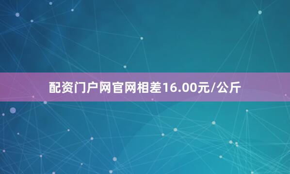 配资门户网官网相差16.00元/公斤