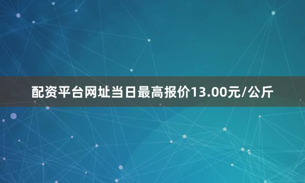 配资平台网址当日最高报价13.00元/公斤