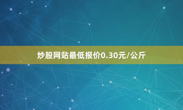 炒股网站最低报价0.30元/公斤