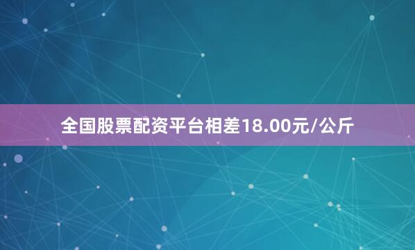 全国股票配资平台相差18.00元/公斤