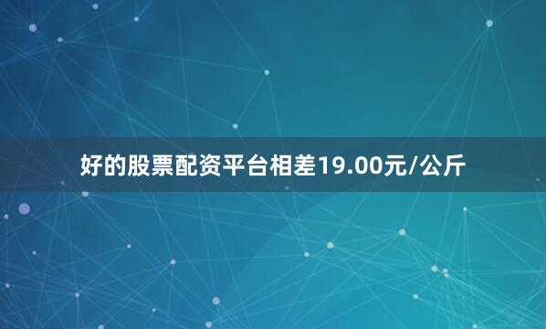 好的股票配资平台相差19.00元/公斤