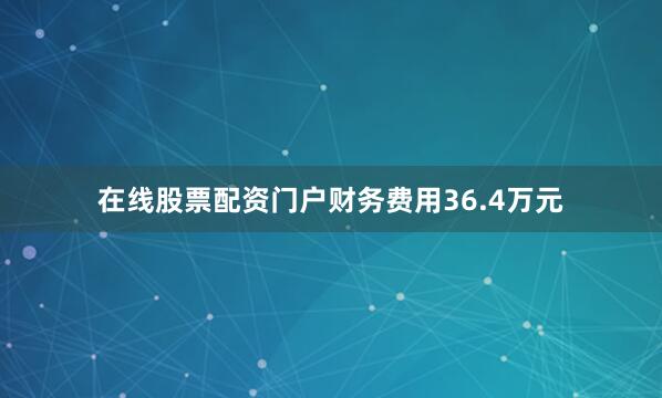 在线股票配资门户财务费用36.4万元