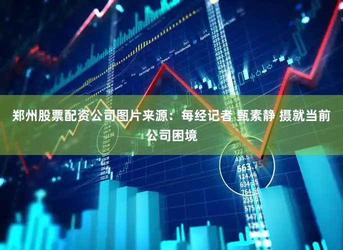 郑州股票配资公司图片来源：每经记者 甄素静 摄就当前公司困境