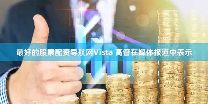 最好的股票配资导航网Vista 高管在媒体报道中表示