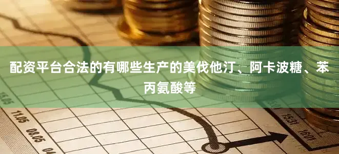 配资平台合法的有哪些生产的美伐他汀、阿卡波糖、苯丙氨酸等