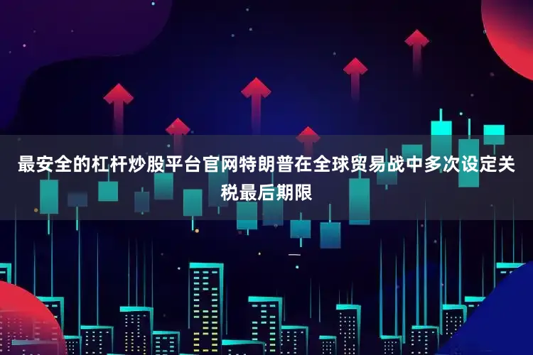 最安全的杠杆炒股平台官网特朗普在全球贸易战中多次设定关税最后期限