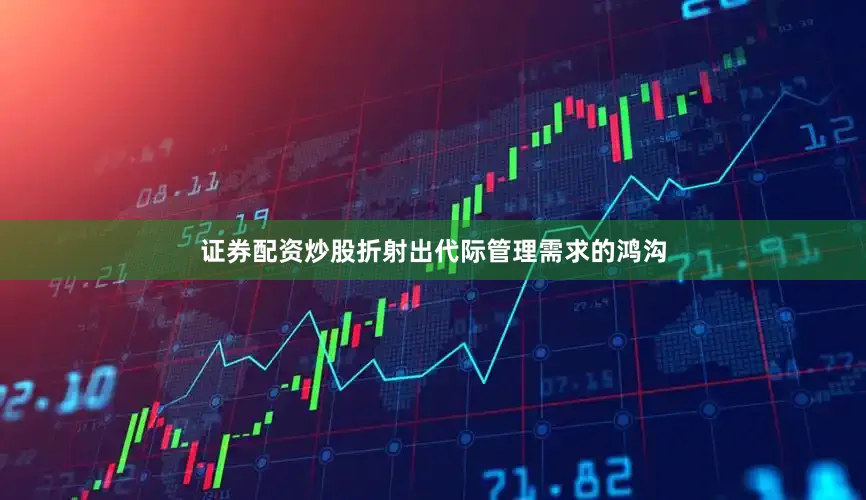 证券配资炒股折射出代际管理需求的鸿沟