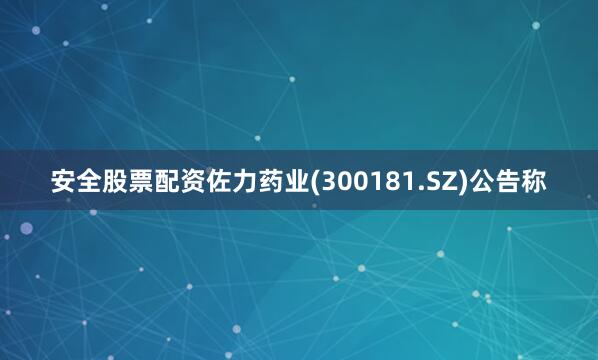 安全股票配资佐力药业(300181.SZ)公告称
