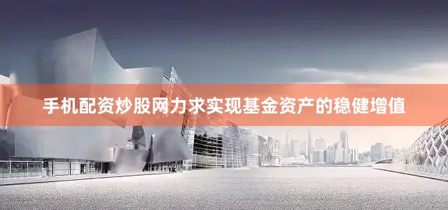 手机配资炒股网力求实现基金资产的稳健增值