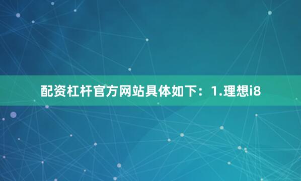 配资杠杆官方网站具体如下：1.理想i8