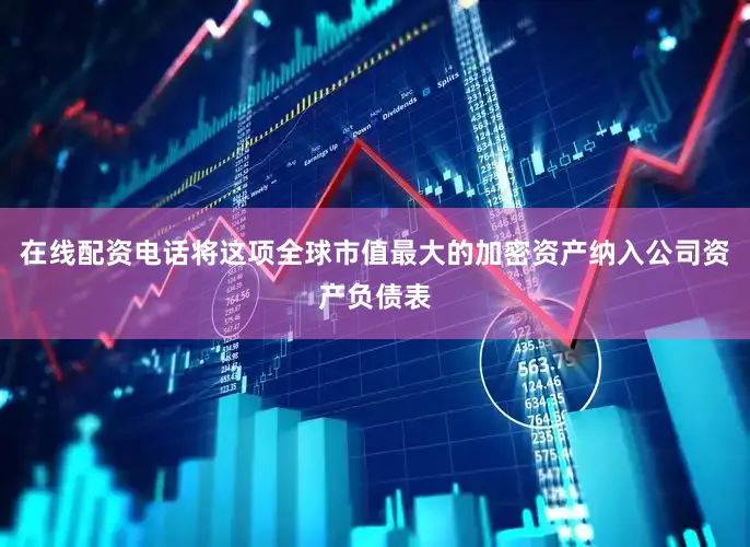 在线配资电话将这项全球市值最大的加密资产纳入公司资产负债表