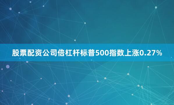 股票配资公司倍杠杆标普500指数上涨0.27%