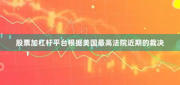 股票加杠杆平台根据美国最高法院近期的裁决