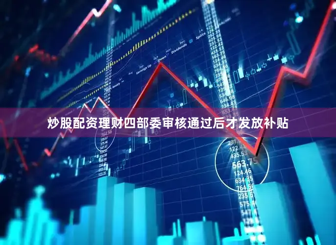 炒股配资理财四部委审核通过后才发放补贴