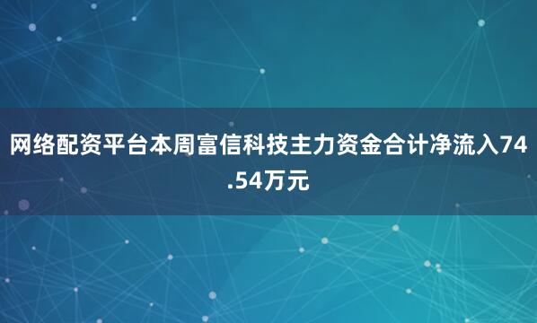 网络配资平台本周富信科技主力资金合计净流入74.54万元