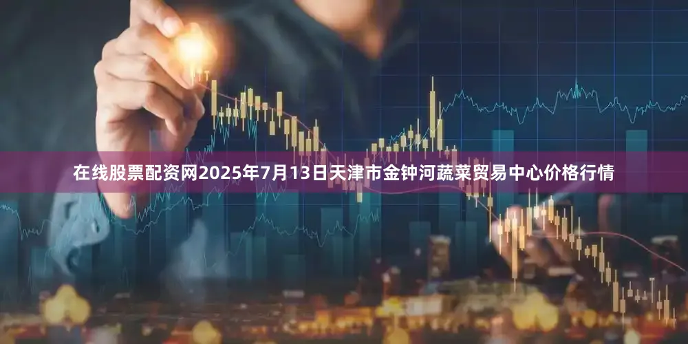 在线股票配资网2025年7月13日天津市金钟河蔬菜贸易中心价格行情