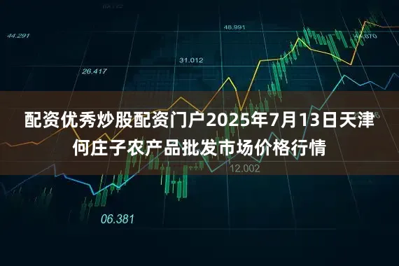 配资优秀炒股配资门户2025年7月13日天津何庄子农产品批发市场价格行情