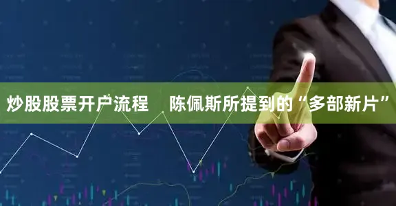 炒股股票开户流程    陈佩斯所提到的“多部新片”