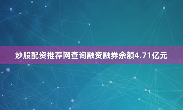 炒股配资推荐网查询融资融券余额4.71亿元