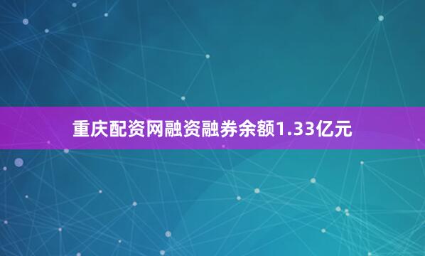 重庆配资网融资融券余额1.33亿元