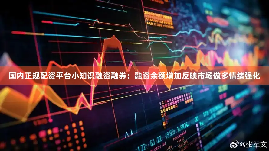 国内正规配资平台小知识融资融券：融资余额增加反映市场做多情绪强化