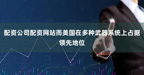 配资公司配资网站而美国在多种武器系统上占据领先地位