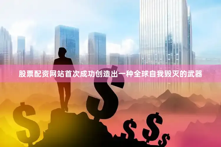 股票配资网站首次成功创造出一种全球自我毁灭的武器