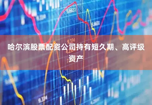 哈尔滨股票配资公司持有短久期、高评级资产