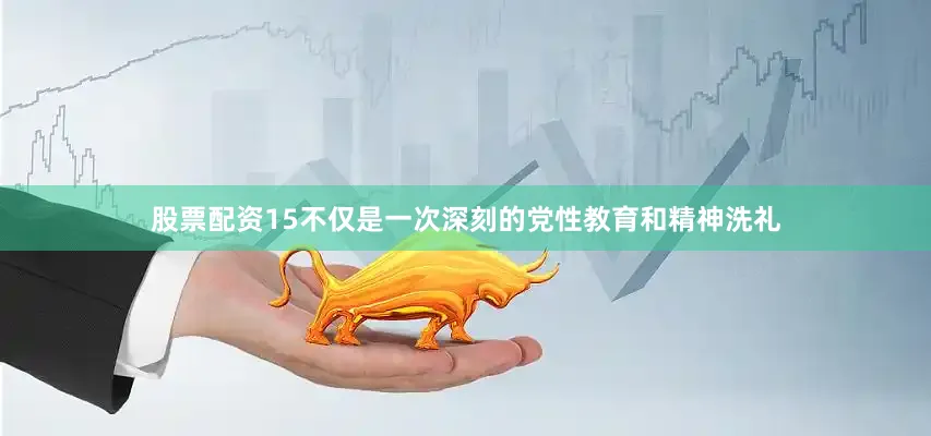 股票配资15不仅是一次深刻的党性教育和精神洗礼