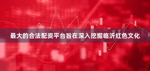 最大的合法配资平台旨在深入挖掘临沂红色文化