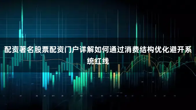 配资著名股票配资门户详解如何通过消费结构优化避开系统红线