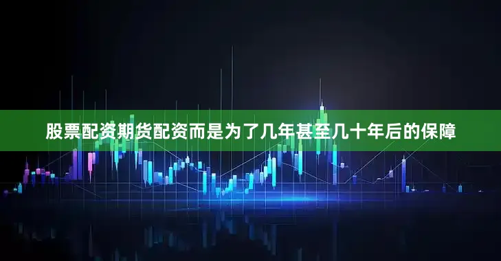 股票配资期货配资而是为了几年甚至几十年后的保障