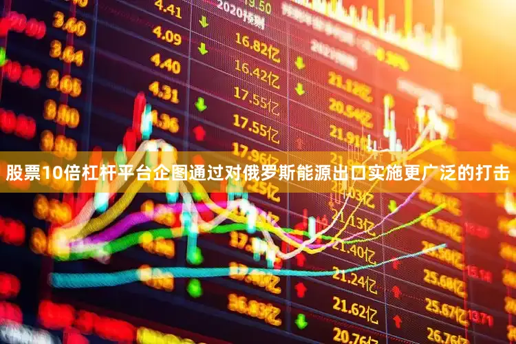 股票10倍杠杆平台企图通过对俄罗斯能源出口实施更广泛的打击