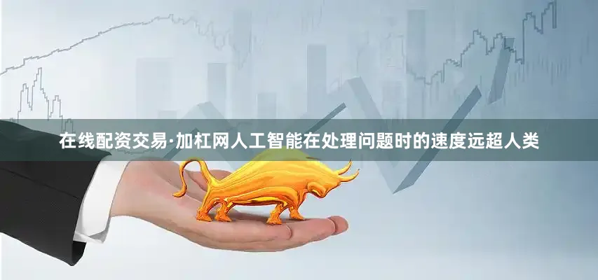 在线配资交易·加杠网人工智能在处理问题时的速度远超人类