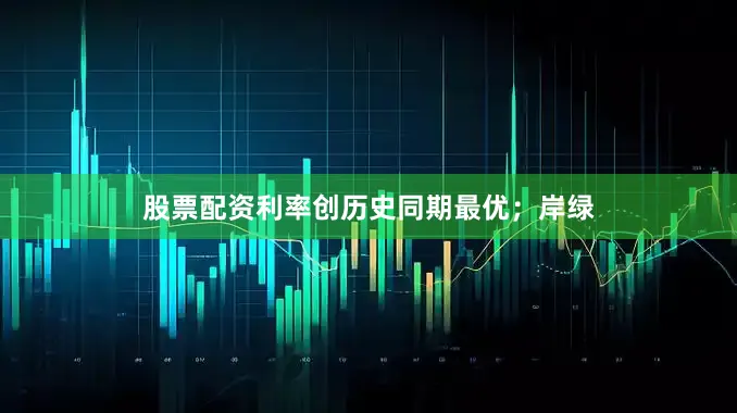 股票配资利率创历史同期最优；岸绿