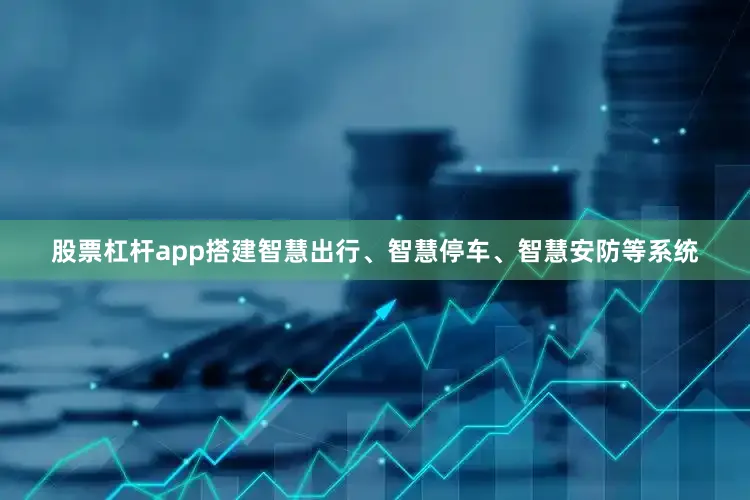 股票杠杆app搭建智慧出行、智慧停车、智慧安防等系统