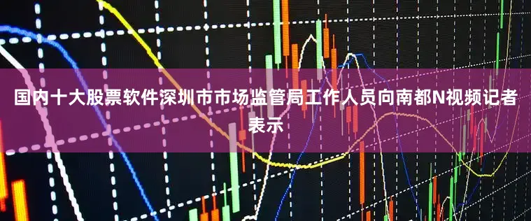 国内十大股票软件深圳市市场监管局工作人员向南都N视频记者表示