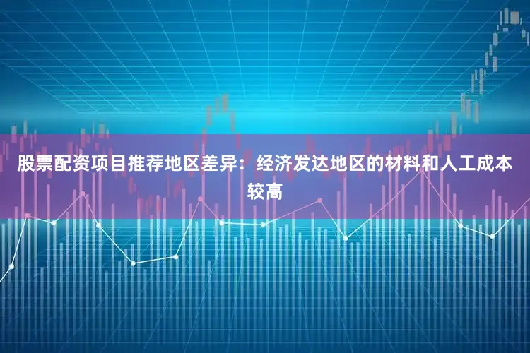 股票配资项目推荐地区差异：经济发达地区的材料和人工成本较高