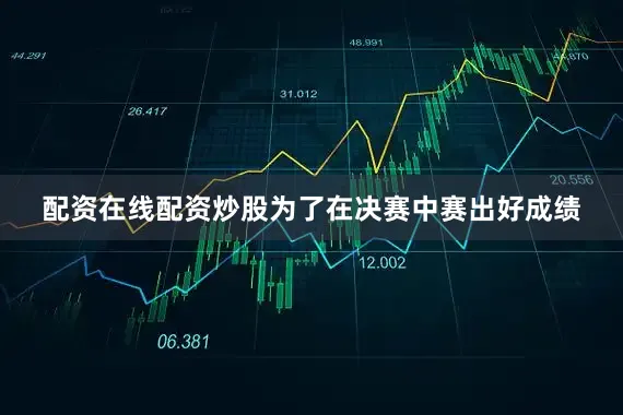 配资在线配资炒股为了在决赛中赛出好成绩